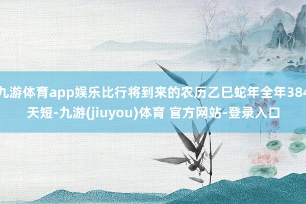 九游体育app娱乐比行将到来的农历乙巳蛇年全年384天短-九游(jiuyou)体育 官方网站-登录入口