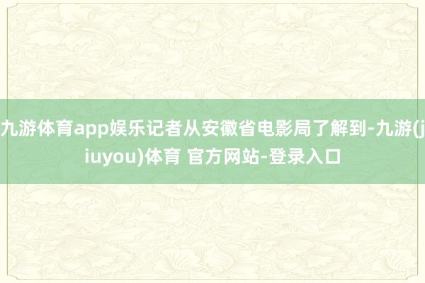 九游体育app娱乐记者从安徽省电影局了解到-九游(jiuyou)体育 官方网站-登录入口