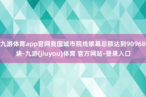 九游体育app官网我国城市院线银幕总额达到90968块-九游(jiuyou)体育 官方网站-登录入口