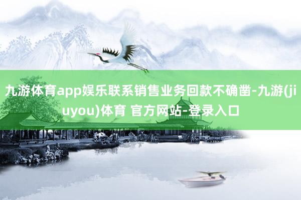 九游体育app娱乐联系销售业务回款不确凿-九游(jiuyou)体育 官方网站-登录入口