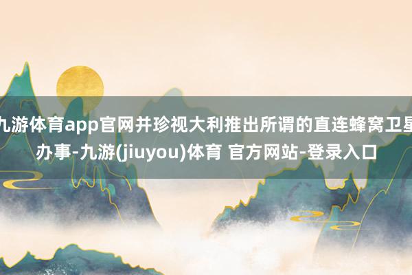 九游体育app官网并珍视大利推出所谓的直连蜂窝卫星办事-九游(jiuyou)体育 官方网站-登录入口