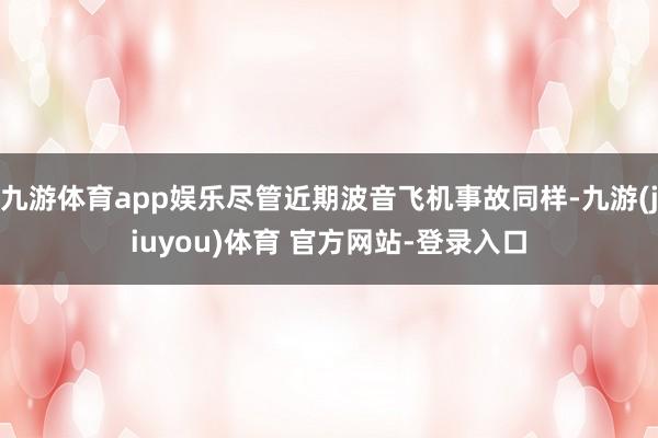 九游体育app娱乐尽管近期波音飞机事故同样-九游(jiuyou)体育 官方网站-登录入口