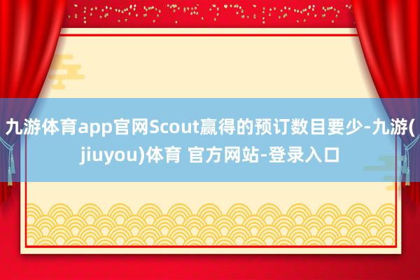 九游体育app官网Scout赢得的预订数目要少-九游(jiuyou)体育 官方网站-登录入口