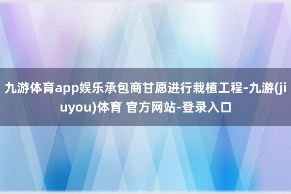 九游体育app娱乐承包商甘愿进行栽植工程-九游(jiuyou)体育 官方网站-登录入口