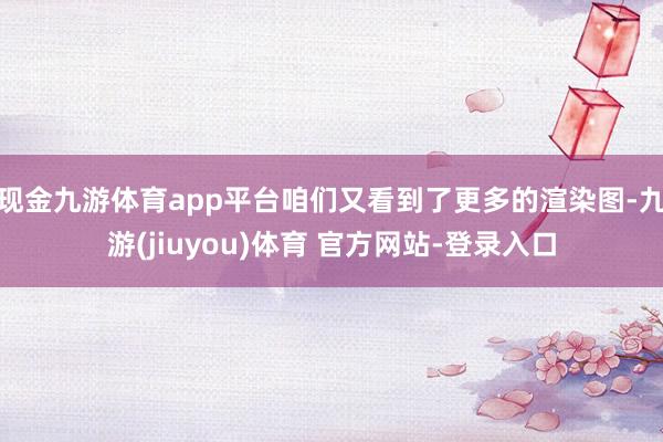 现金九游体育app平台咱们又看到了更多的渲染图-九游(jiuyou)体育 官方网站-登录入口
