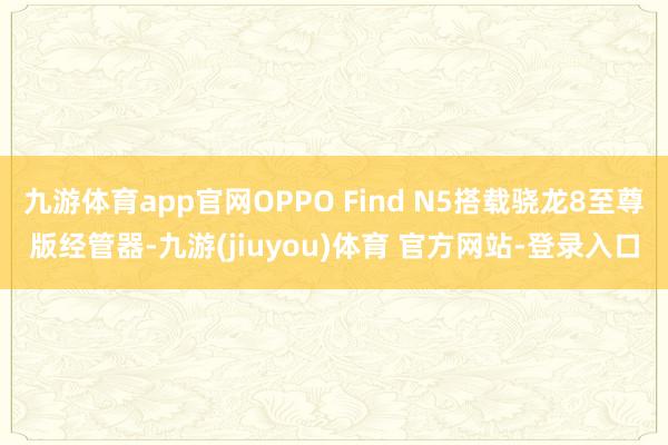 九游体育app官网OPPO Find N5搭载骁龙8至尊版经管器-九游(jiuyou)体育 官方网站-登录入口