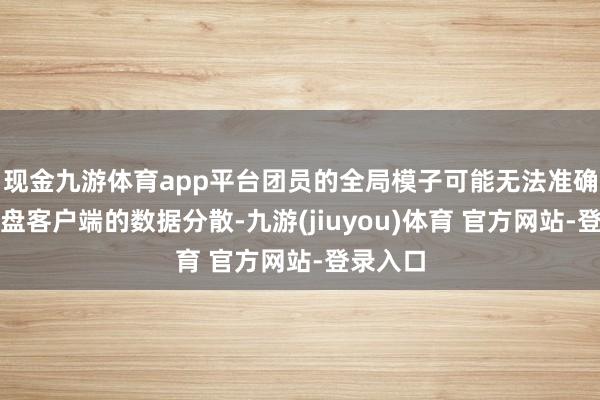 现金九游体育app平台团员的全局模子可能无法准确反应通盘客户端的数据分散-九游(jiuyou)体育 官方网站-登录入口