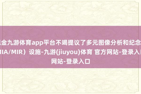 现金九游体育app平台不竭提议了多元图像分析和纪念（MIA/MIR）设施-九游(jiuyou)体育 官方网站-登录入口