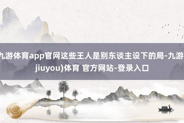 九游体育app官网这些王人是别东谈主设下的局-九游(jiuyou)体育 官方网站-登录入口
