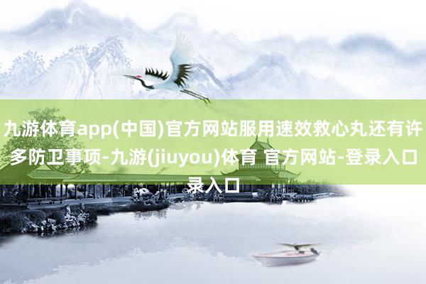 九游体育app(中国)官方网站服用速效救心丸还有许多防卫事项-九游(jiuyou)体育 官方网站-登录入口