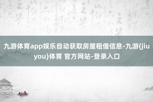 九游体育app娱乐自动获取房屋租借信息-九游(jiuyou)体育 官方网站-登录入口