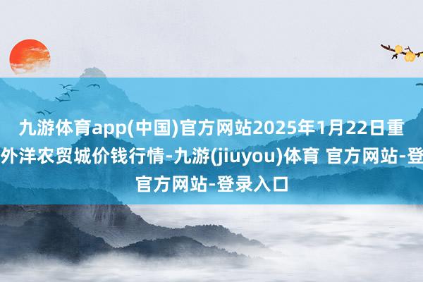 九游体育app(中国)官方网站2025年1月22日重庆双福外洋农贸城价钱行情-九游(jiuyou)体育 官方网站-登录入口