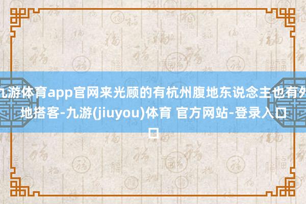 九游体育app官网来光顾的有杭州腹地东说念主也有外地搭客-九游(jiuyou)体育 官方网站-登录入口