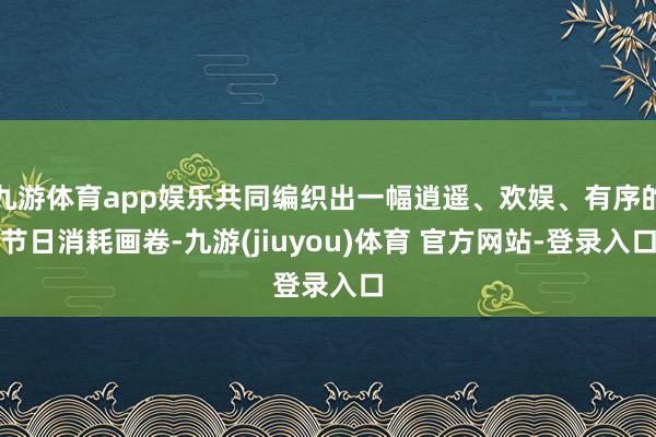 九游体育app娱乐共同编织出一幅逍遥、欢娱、有序的节日消耗画卷-九游(jiuyou)体育 官方网站-登录入口