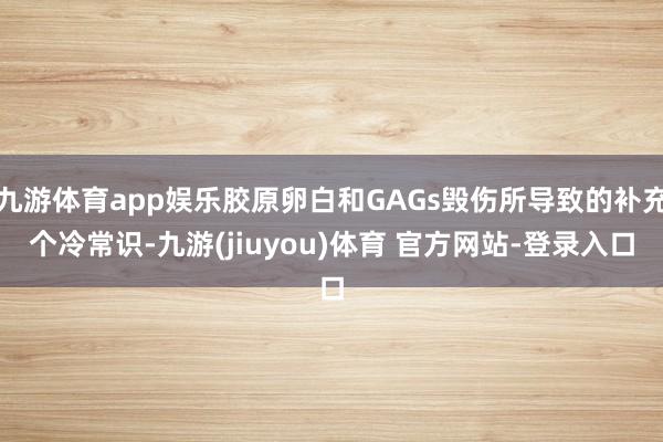 九游体育app娱乐胶原卵白和GAGs毁伤所导致的补充个冷常识-九游(jiuyou)体育 官方网站-登录入口