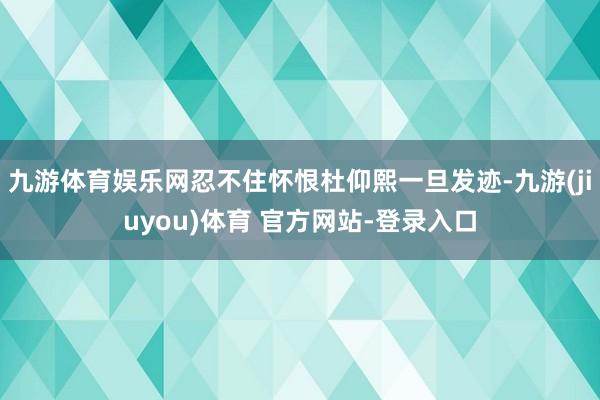 九游体育娱乐网忍不住怀恨杜仰熙一旦发迹-九游(jiuyou)体育 官方网站-登录入口