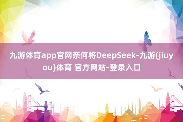 九游体育app官网奈何将DeepSeek-九游(jiuyou)体育 官方网站-登录入口