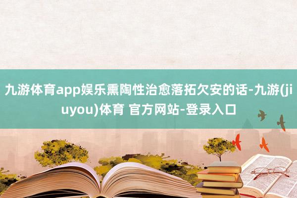 九游体育app娱乐熏陶性治愈落拓欠安的话-九游(jiuyou)体育 官方网站-登录入口