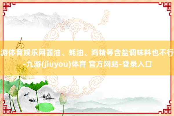 九游体育娱乐网酱油、蚝油、鸡精等含盐调味料也不行多-九游(jiuyou)体育 官方网站-登录入口