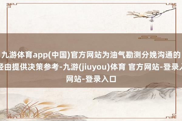 九游体育app(中国)官方网站为油气勘测分娩沟通的全经由提供决策参考-九游(jiuyou)体育 官方网站-登录入口