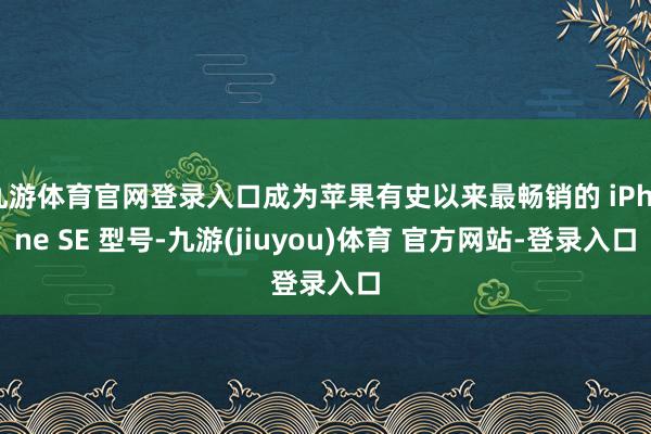 九游体育官网登录入口成为苹果有史以来最畅销的 iPhone SE 型号-九游(jiuyou)体育 官方网站-登录入口