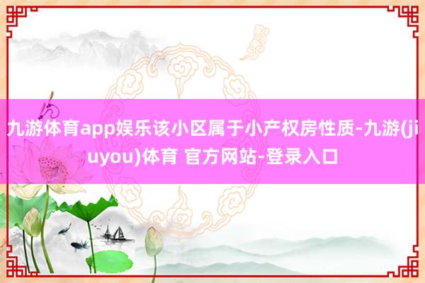 九游体育app娱乐该小区属于小产权房性质-九游(jiuyou)体育 官方网站-登录入口