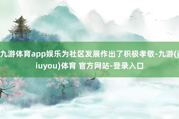 九游体育app娱乐为社区发展作出了积极孝敬-九游(jiuyou)体育 官方网站-登录入口