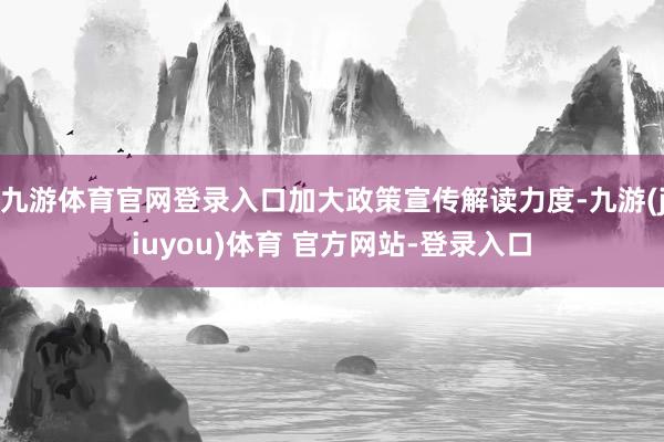 九游体育官网登录入口加大政策宣传解读力度-九游(jiuyou)体育 官方网站-登录入口