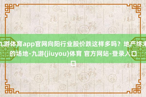 九游体育app官网向阳行业股价跌这样多吗？地产终末的场地-九游(jiuyou)体育 官方网站-登录入口