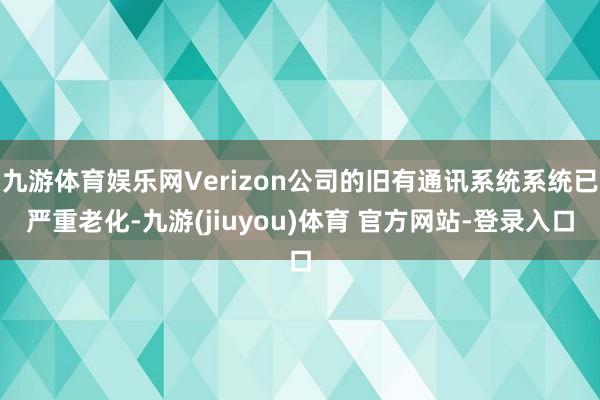 九游体育娱乐网Verizon公司的旧有通讯系统系统已严重老化-九游(jiuyou)体育 官方网站-登录入口