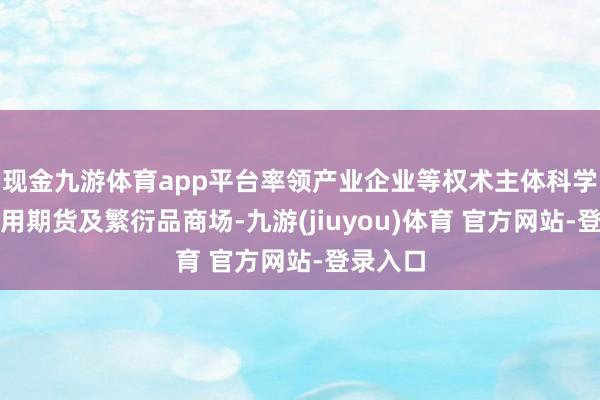 现金九游体育app平台率领产业企业等权术主体科学合理利用期货及繁衍品商场-九游(jiuyou)体育 官方网站-登录入口