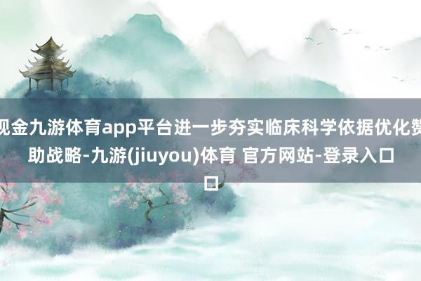 现金九游体育app平台进一步夯实临床科学依据优化赞助战略-九游(jiuyou)体育 官方网站-登录入口