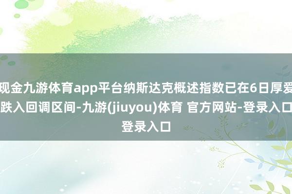 现金九游体育app平台纳斯达克概述指数已在6日厚爱跌入回调区间-九游(jiuyou)体育 官方网站-登录入口