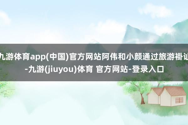 九游体育app(中国)官方网站阿伟和小颜通过旅游褂讪-九游(jiuyou)体育 官方网站-登录入口