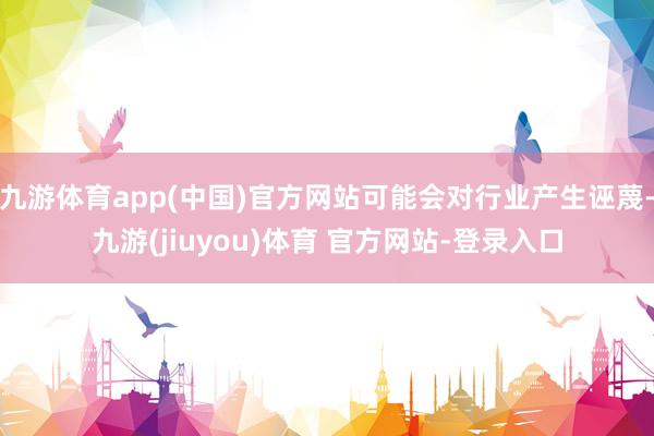九游体育app(中国)官方网站可能会对行业产生诬蔑-九游(jiuyou)体育 官方网站-登录入口