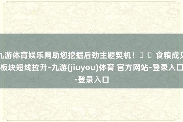 九游体育娱乐网助您挖掘后劲主题契机! 食粮成见板块短线拉升-九游(jiuyou)体育 官方网站-登录入口