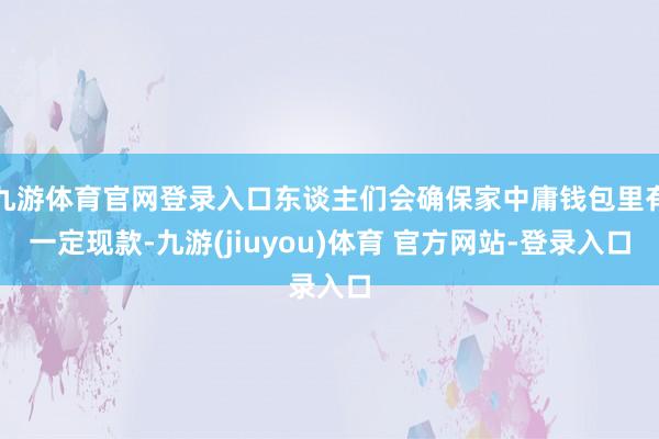 九游体育官网登录入口东谈主们会确保家中庸钱包里有一定现款-九游(jiuyou)体育 官方网站-登录入口