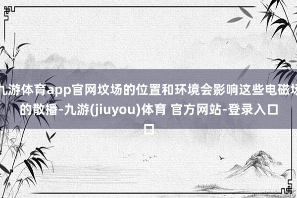 九游体育app官网坟场的位置和环境会影响这些电磁场的散播-九游(jiuyou)体育 官方网站-登录入口