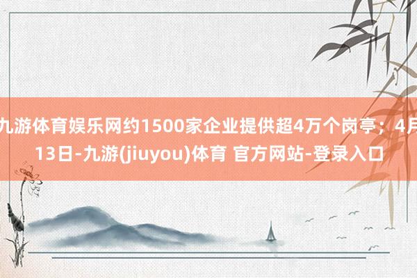 九游体育娱乐网约1500家企业提供超4万个岗亭；4月13日-九游(jiuyou)体育 官方网站-登录入口
