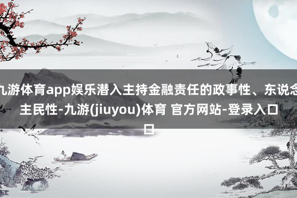 九游体育app娱乐潜入主持金融责任的政事性、东说念主民性-九游(jiuyou)体育 官方网站-登录入口