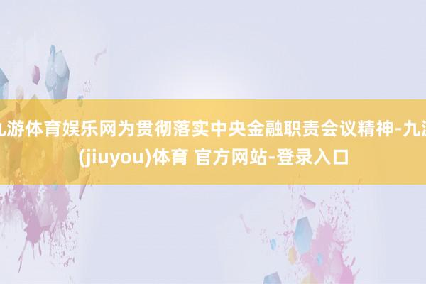 九游体育娱乐网为贯彻落实中央金融职责会议精神-九游(jiuyou)体育 官方网站-登录入口