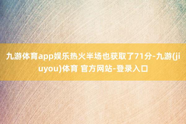 九游体育app娱乐热火半场也获取了71分-九游(jiuyou)体育 官方网站-登录入口