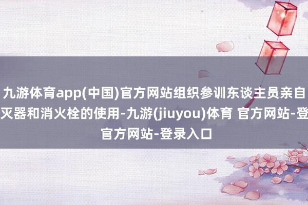 九游体育app(中国)官方网站组织参训东谈主员亲自体验熄灭器和消火栓的使用-九游(jiuyou)体育 官方网站-登录入口