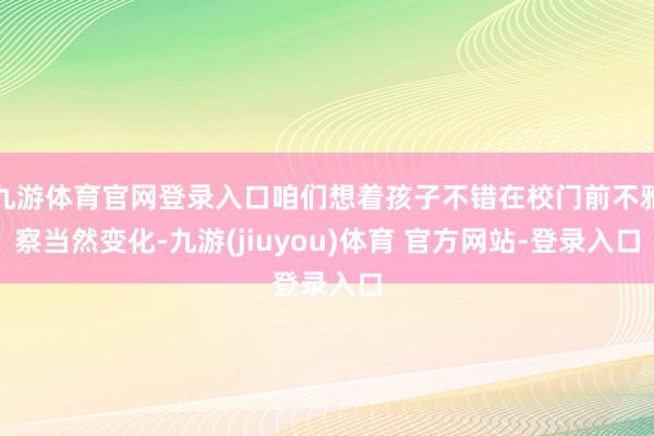 九游体育官网登录入口咱们想着孩子不错在校门前不雅察当然变化-九游(jiuyou)体育 官方网站-登录入口