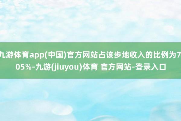 九游体育app(中国)官方网站占该步地收入的比例为7.05%-九游(jiuyou)体育 官方网站-登录入口
