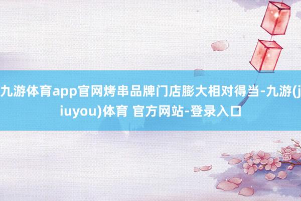 九游体育app官网烤串品牌门店膨大相对得当-九游(jiuyou)体育 官方网站-登录入口