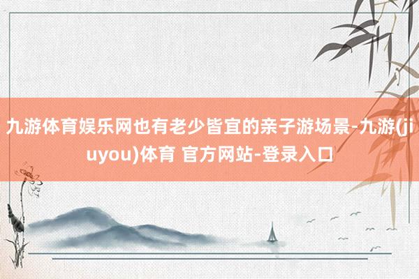 九游体育娱乐网也有老少皆宜的亲子游场景-九游(jiuyou)体育 官方网站-登录入口