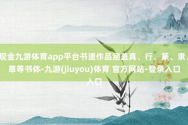 现金九游体育app平台书道作品涵盖真、行、篆、隶、草等书体-九游(jiuyou)体育 官方网站-登录入口