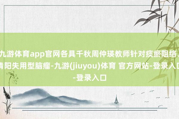 九游体育app官网各具千秋周仲瑛教师针对痰瘀阻络、清阳失用型脑瘤-九游(jiuyou)体育 官方网站-登录入口