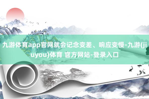 九游体育app官网就会记念变差、响应变慢-九游(jiuyou)体育 官方网站-登录入口